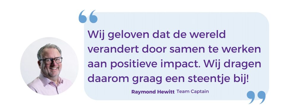 'Wij geloven dat de wereld verandert door samen te werken aan positieve impact. Wij dragen daarom graag een steentje bij!' - Raymond Hewitt Team Captain